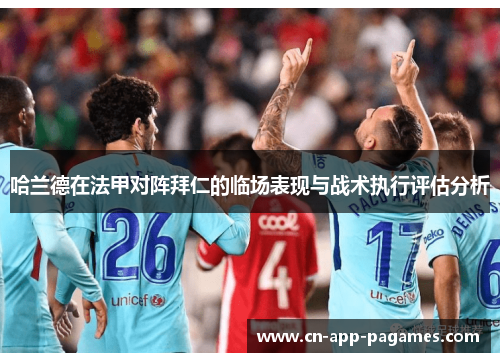 哈兰德在法甲对阵拜仁的临场表现与战术执行评估分析