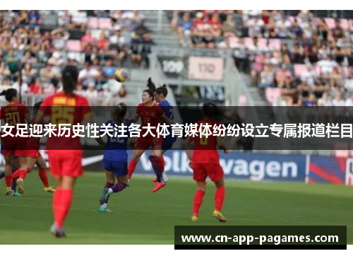 女足迎来历史性关注各大体育媒体纷纷设立专属报道栏目