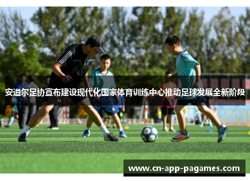 安道尔足协宣布建设现代化国家体育训练中心推动足球发展全新阶段