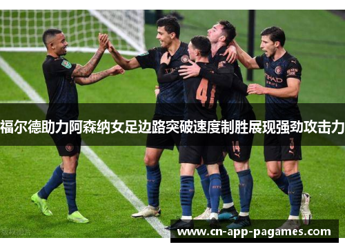 福尔德助力阿森纳女足边路突破速度制胜展现强劲攻击力