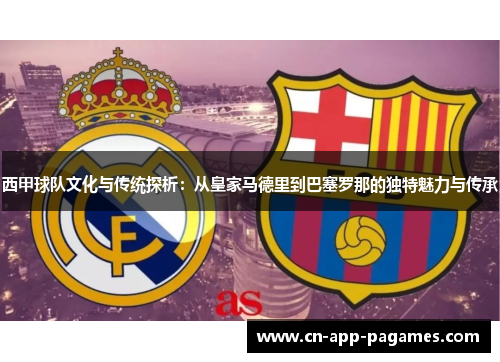 西甲球队文化与传统探析：从皇家马德里到巴塞罗那的独特魅力与传承