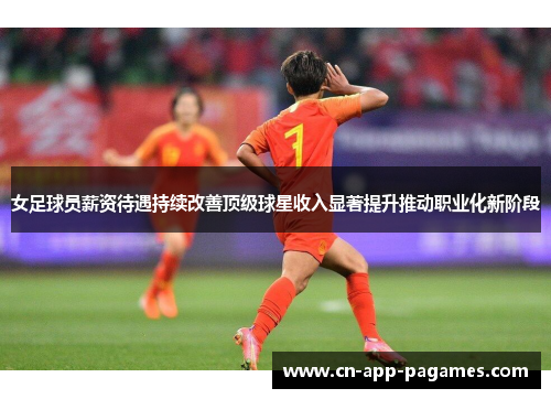女足球员薪资待遇持续改善顶级球星收入显著提升推动职业化新阶段