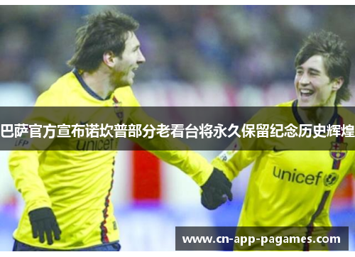 巴萨官方宣布诺坎普部分老看台将永久保留纪念历史辉煌 巴萨官方宣布诺坎普部分老看台将永久保留纪念历史辉煌