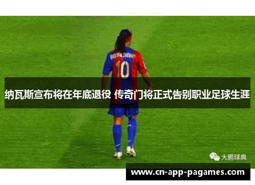 纳瓦斯宣布将在年底退役 传奇门将正式告别职业足球生涯 纳瓦斯宣布将在年底退役 传奇门将正式告别职业足球生涯