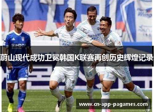 蔚山现代成功卫冕韩国K联赛再创历史辉煌记录 蔚山现代成功卫冕韩国K联赛再创历史辉煌记录